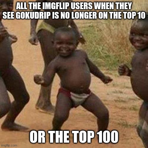 true | ALL THE IMGFLIP USERS WHEN THEY SEE GOKUDRIP IS NO LONGER ON THE TOP 10; OR THE TOP 100 | image tagged in memes,third world success kid | made w/ Imgflip meme maker
