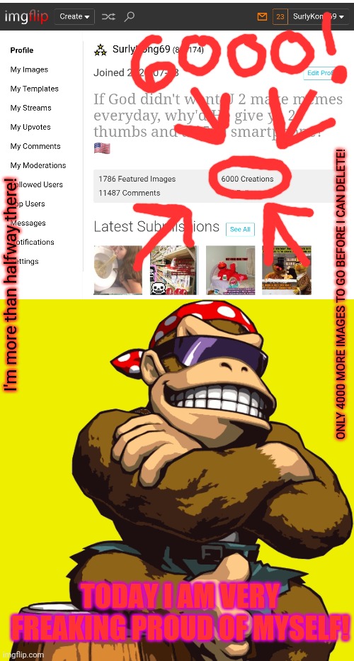 6000 Images! | I'm more than halfway there! ONLY 4000 MORE IMAGES TO GO BEFORE I CAN DELETE! TODAY I AM VERY FREAKING PROUD OF MYSELF! | image tagged in surlykong,today im very proud of myself,imgflip news,6000 images | made w/ Imgflip meme maker