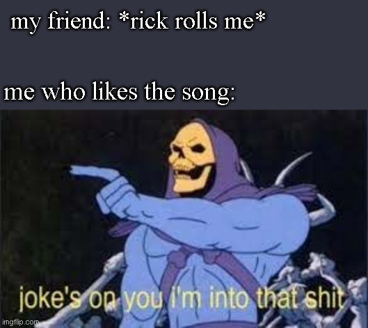 Jokes on you im into that shit | my friend: *rick rolls me*; me who likes the song: | image tagged in jokes on you im into that shit | made w/ Imgflip meme maker