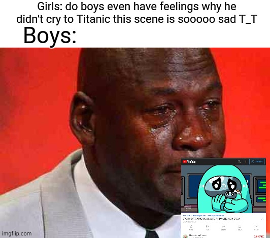 T-T | Girls: do boys even have feelings why he didn't cry to Titanic this scene is sooooo sad T_T; Boys: | image tagged in crying michael jordan | made w/ Imgflip meme maker