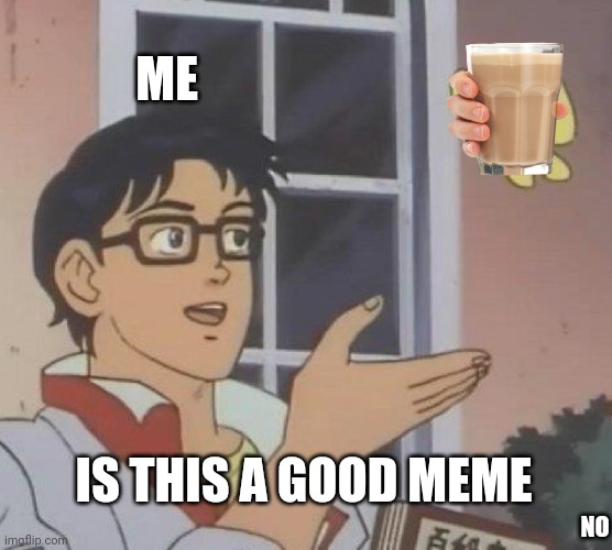 Is This A Pigeon | ME; IS THIS A GOOD MEME; NO | image tagged in memes,is this a pigeon,choccy milk | made w/ Imgflip meme maker