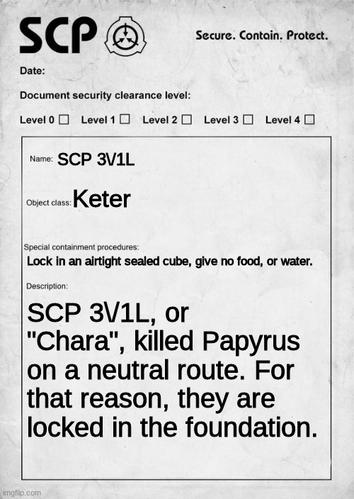 SCP Document | SCP 3\/1L; Keter; Lock in an airtight sealed cube, give no food, or water. SCP 3\/1L, or "Chara", killed Papyrus on a neutral route. For that reason, they are locked in the foundation. | image tagged in scp document | made w/ Imgflip meme maker