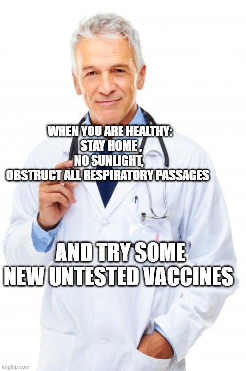 Doctor | WHEN YOU ARE HEALTHY:     STAY HOME ,    NO SUNLIGHT, 
 OBSTRUCT ALL RESPIRATORY PASSAGES; AND TRY SOME NEW UNTESTED VACCINES | image tagged in doctor | made w/ Imgflip meme maker