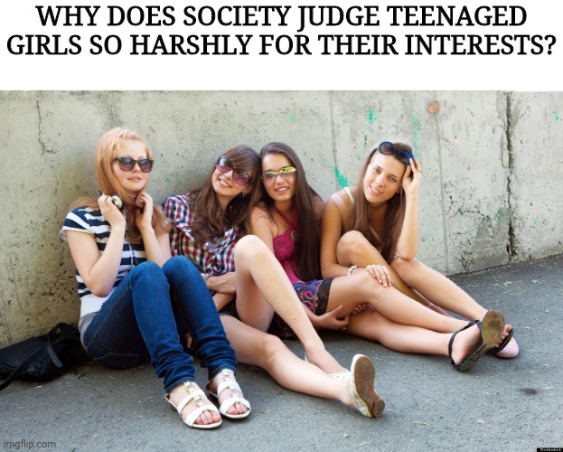 Maybe it's misogyny, maybe it's Maybelline. | WHY DOES SOCIETY JUDGE TEENAGED GIRLS SO HARSHLY FOR THEIR INTERESTS? | image tagged in cute teenage girls sitting,teenagers,misogyny | made w/ Imgflip meme maker