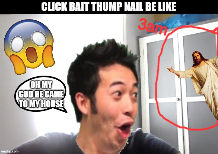 real life click bait in a nutshell |  CLICK BAIT THUMP NAIL BE LIKE; 3am; OH MY GOD HE CAME TO MY HOUSE | image tagged in memes | made w/ Imgflip meme maker