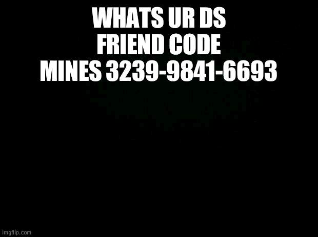 Black background | WHATS UR DS FRIEND CODE
MINES 3239-9841-6693 | image tagged in black background | made w/ Imgflip meme maker