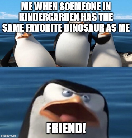 Wouldn't that make you | ME WHEN SOEMEONE IN KINDERGARDEN HAS THE SAME FAVORITE DINOSAUR AS ME; FRIEND! | image tagged in wouldn't that make you | made w/ Imgflip meme maker