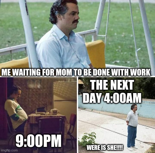 Sad Pablo Escobar Meme | ME WAITING FOR MOM TO BE DONE WITH WORK; THE NEXT DAY 4:00AM; 9:00PM; WERE IS SHE!!!! | image tagged in memes,sad pablo escobar | made w/ Imgflip meme maker