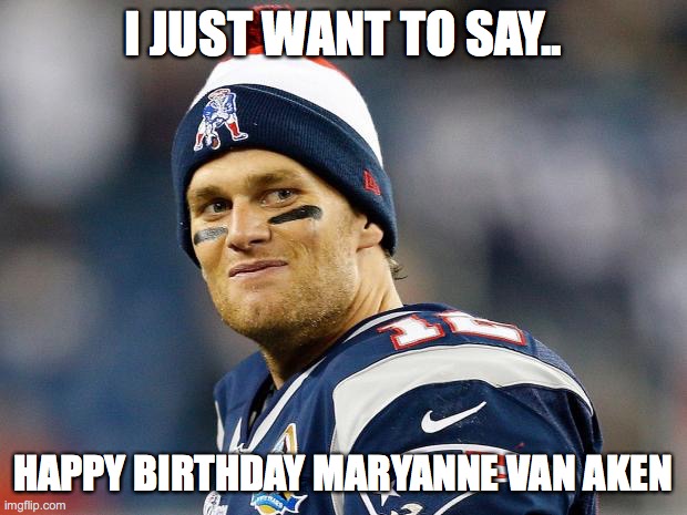 Tom Brady | I JUST WANT TO SAY.. HAPPY BIRTHDAY MARYANNE VAN AKEN | image tagged in tom brady | made w/ Imgflip meme maker