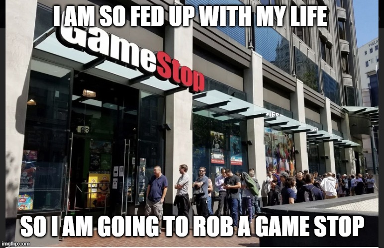 Game stop | I AM SO FED UP WITH MY LIFE; SO I AM GOING TO ROB A GAME STOP | image tagged in game stop | made w/ Imgflip meme maker