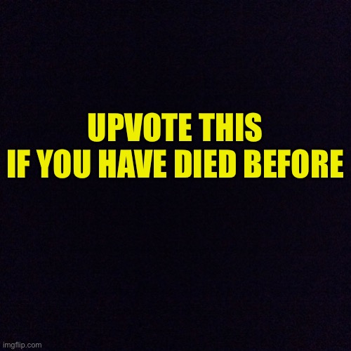 XD | UPVOTE THIS
IF YOU HAVE DIED BEFORE | image tagged in black screen,emperor palpatine,funny,upvote beggin,lol | made w/ Imgflip meme maker