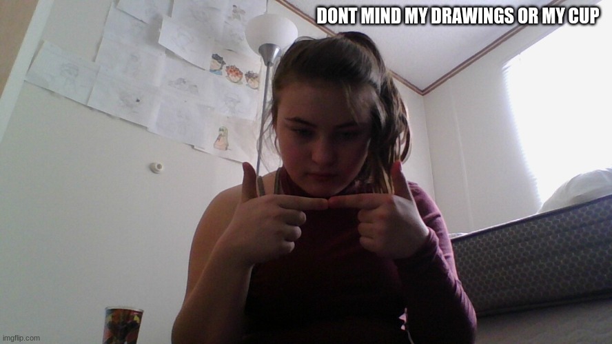DONT MIND MY DRAWINGS OR MY CUP | made w/ Imgflip meme maker
