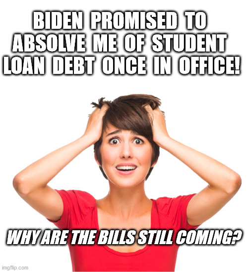Student Loan Debt Woman | BIDEN  PROMISED  TO  ABSOLVE  ME  OF  STUDENT  LOAN  DEBT  ONCE  IN  OFFICE! WHY ARE THE BILLS STILL COMING? | image tagged in joe biden,student,loans,debt | made w/ Imgflip meme maker