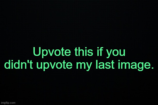 . | Upvote this if you didn't upvote my last image. | made w/ Imgflip meme maker