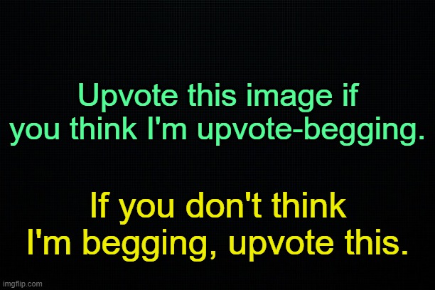 . | Upvote this image if you think I'm upvote-begging. If you don't think I'm begging, upvote this. | made w/ Imgflip meme maker