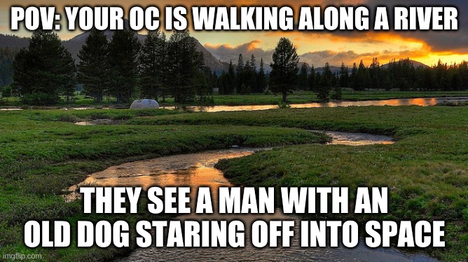 semi-medeival rp | POV: YOUR OC IS WALKING ALONG A RIVER; THEY SEE A MAN WITH AN OLD DOG STARING OFF INTO SPACE | image tagged in streams | made w/ Imgflip meme maker