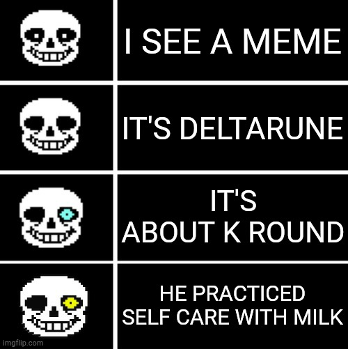 Sans eyes | I SEE A MEME IT'S DELTARUNE IT'S ABOUT K ROUND HE PRACTICED SELF CARE WITH MILK | image tagged in sans eyes | made w/ Imgflip meme maker