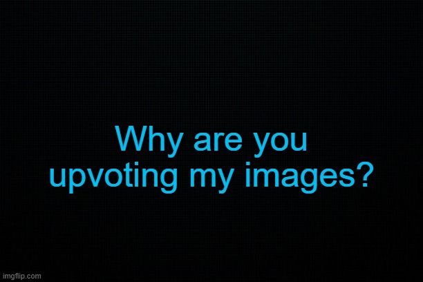 . | Why are you upvoting my images? | made w/ Imgflip meme maker