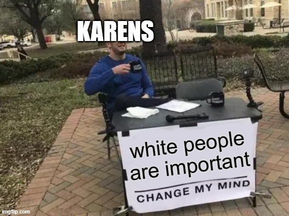 Change My Mind Meme | KARENS; white people are important | image tagged in memes,change my mind | made w/ Imgflip meme maker