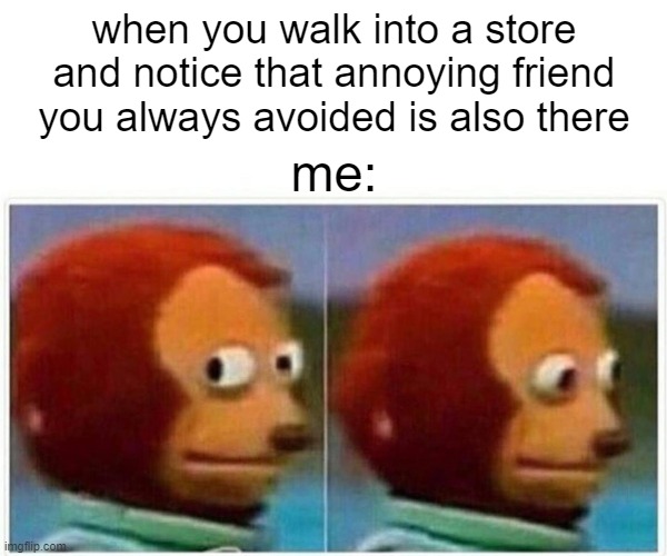 Monkey Puppet Meme | when you walk into a store and notice that annoying friend you always avoided is also there; me: | image tagged in memes,monkey puppet | made w/ Imgflip meme maker