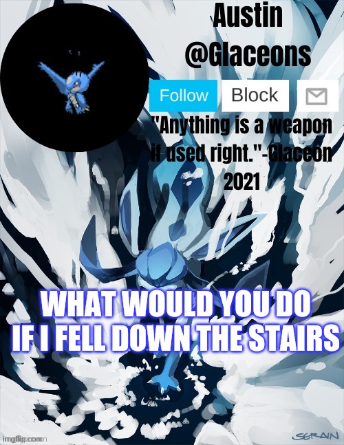 Glaceons |  WHAT WOULD YOU DO IF I FELL DOWN THE STAIRS | image tagged in glaceons | made w/ Imgflip meme maker