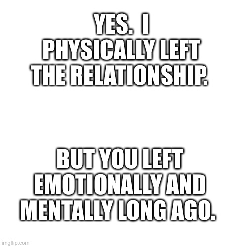 Relationship status | YES.  I PHYSICALLY LEFT THE RELATIONSHIP. BUT YOU LEFT EMOTIONALLY AND MENTALLY LONG AGO. | image tagged in memes,blank transparent square | made w/ Imgflip meme maker