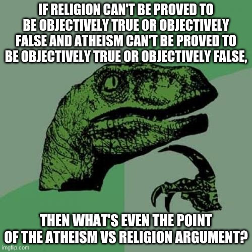 Just a thought.. (let's hope this doesn't become an atheism vs religion argument) | IF RELIGION CAN'T BE PROVED TO BE OBJECTIVELY TRUE OR OBJECTIVELY FALSE AND ATHEISM CAN'T BE PROVED TO BE OBJECTIVELY TRUE OR OBJECTIVELY FALSE, THEN WHAT'S EVEN THE POINT OF THE ATHEISM VS RELIGION ARGUMENT? | image tagged in memes,philosoraptor,atheism,religion | made w/ Imgflip meme maker