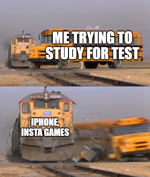 Alwayss |  ME TRYING TO STUDY FOR TEST; IPHONE, INSTA GAMES | image tagged in a train hitting a school bus | made w/ Imgflip meme maker