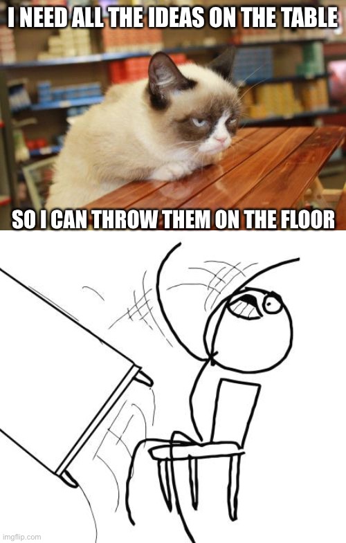 I need those ideas! | I NEED ALL THE IDEAS ON THE TABLE; SO I CAN THROW THEM ON THE FLOOR | image tagged in memes,grumpy cat table,table flip guy | made w/ Imgflip meme maker