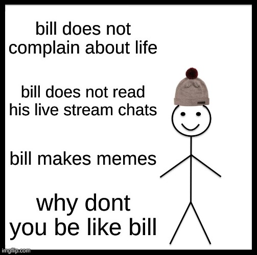 why dont you? | bill does not complain about life; bill does not read his live stream chats; bill makes memes; why dont you be like bill | image tagged in memes,be like bill | made w/ Imgflip meme maker