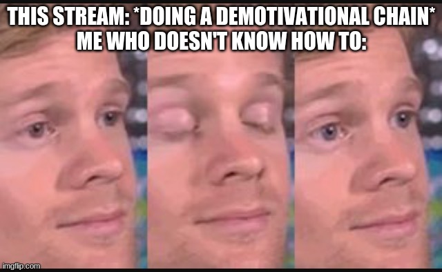 Blinking guy | THIS STREAM: *DOING A DEMOTIVATIONAL CHAIN*
ME WHO DOESN'T KNOW HOW TO: | image tagged in blinking guy | made w/ Imgflip meme maker