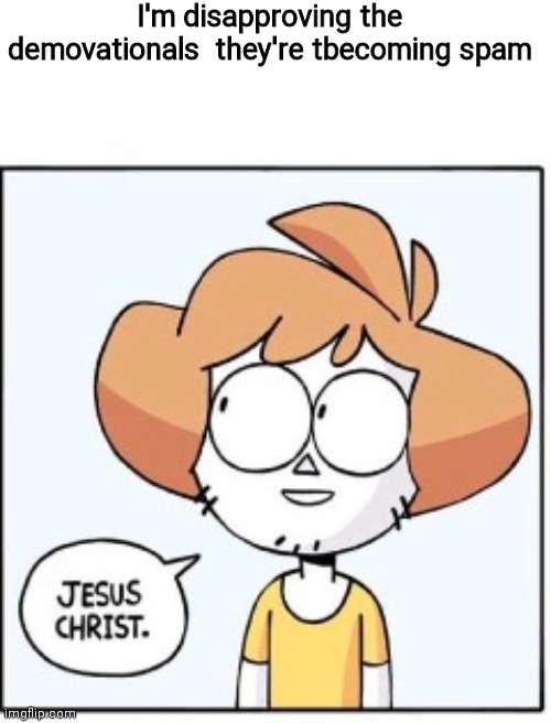 Jesus christ | I'm disapproving the demovationals  they're tbecoming spam | image tagged in jesus christ | made w/ Imgflip meme maker