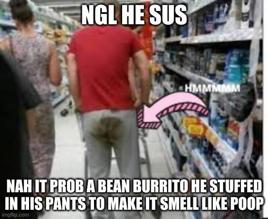 susssssssss | NGL HE SUS; NAH IT PROB A BEAN BURRITO HE STUFFED IN HIS PANTS TO MAKE IT SMELL LIKE POOP | image tagged in ngl this guy sus | made w/ Imgflip meme maker