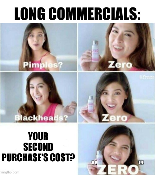 Pimples, Zero! | LONG COMMERCIALS:; YOUR SECOND PURCHASE'S COST? "               " | image tagged in pimples zero | made w/ Imgflip meme maker