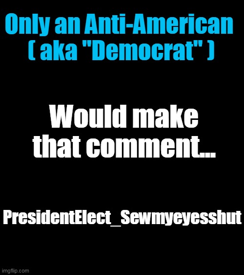 Only an Anti-American 
( aka "Democrat" ) PresidentElect_Sewmyeyesshut Would make that comment... | made w/ Imgflip meme maker