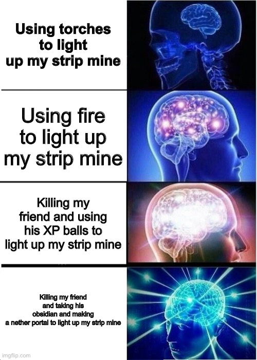 ITS BIG BRAIN TIME | Using torches to light up my strip mine; Using fire to light up my strip mine; Killing my friend and using his XP balls to light up my strip mine; Killing my friend and taking his obsidian and making a nether portal to light up my strip mine | image tagged in memes,expanding brain,minecraft,funny memes,good memes | made w/ Imgflip meme maker