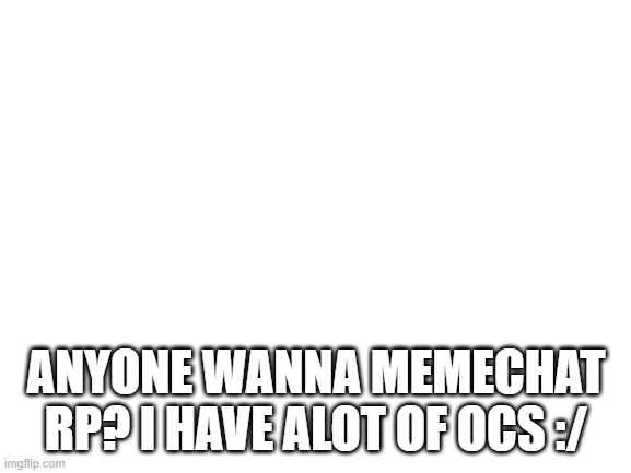 :)) | ANYONE WANNA MEMECHAT RP? I HAVE ALOT OF OCS :/ | image tagged in blank white template | made w/ Imgflip meme maker