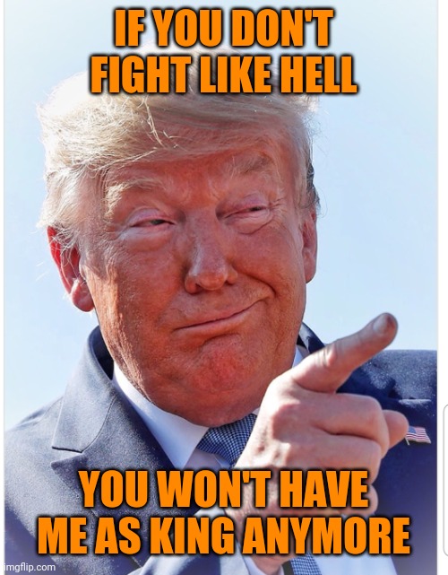 Trump pointing | IF YOU DON'T FIGHT LIKE HELL; YOU WON'T HAVE ME AS KING ANYMORE | image tagged in trump pointing | made w/ Imgflip meme maker