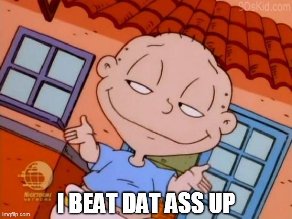 I Beat Dat Ass Up | I BEAT DAT ASS UP | image tagged in tommy pickles,dat ass | made w/ Imgflip meme maker