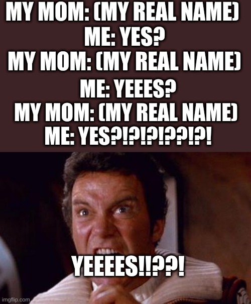 relatable. | MY MOM: (MY REAL NAME) 
ME: YES?
MY MOM: (MY REAL NAME); ME: YEEES?

MY MOM: (MY REAL NAME) 
ME: YES?!?!?!??!?! YEEEES!!??! | made w/ Imgflip meme maker