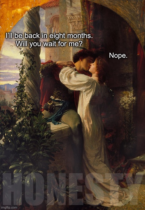 Let’s Be Realistic | I’ll be back in eight months.

Will you wait for me? Nope. HONESTY | image tagged in funny memes,relationships | made w/ Imgflip meme maker