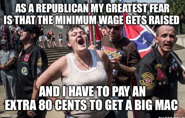 AHH | AS A REPUBLICAN MY GREATEST FEAR IS THAT THE MINIMUM WAGE GETS RAISED; AND I HAVE TO PAY AN EXTRA 80 CENTS TO GET A BIG MAC | image tagged in white trash cons | made w/ Imgflip meme maker