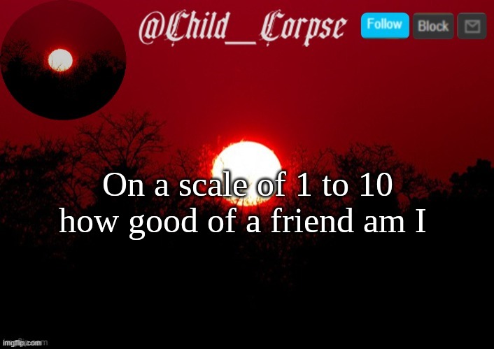 Child_Corpse announcement template | On a scale of 1 to 10 how good of a friend am I | image tagged in child_corpse announcement template | made w/ Imgflip meme maker