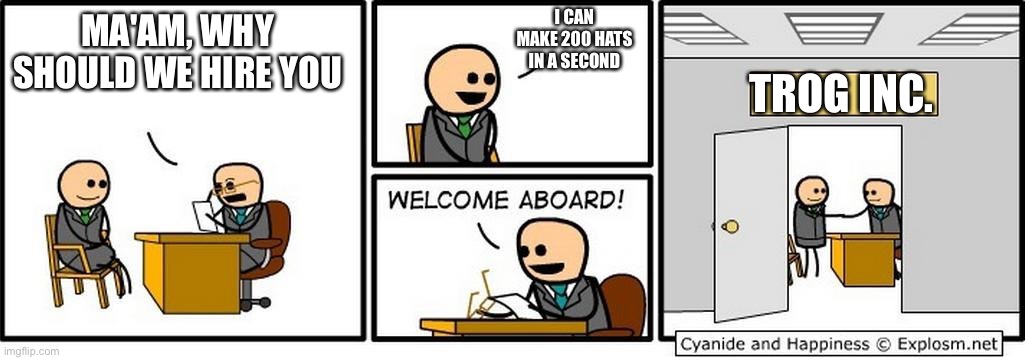I'm going away to make hats with trogs... | I CAN MAKE 200 HATS IN A SECOND; MA'AM, WHY SHOULD WE HIRE YOU; TROG INC. | image tagged in job interview | made w/ Imgflip meme maker