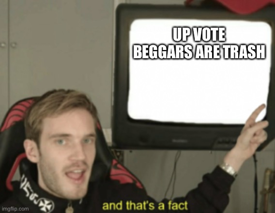 AND THATS A FACT | UP VOTE BEGGARS ARE TRASH | image tagged in and that's a fact,lmao,upvote beggars,dank,pewdiepie | made w/ Imgflip meme maker