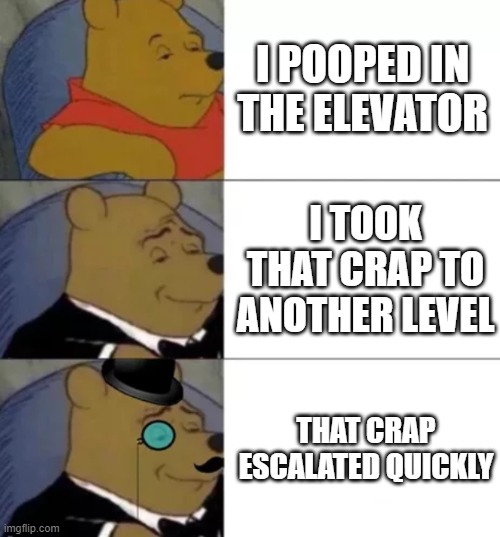 Fancy pooh | I POOPED IN THE ELEVATOR; I TOOK THAT CRAP TO ANOTHER LEVEL; THAT CRAP ESCALATED QUICKLY | image tagged in fancy pooh | made w/ Imgflip meme maker