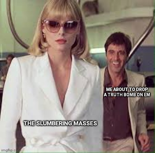 revamped | ME ABOUT TO DROP A TRUTH BOMB ON EM; THE SLUMBERING MASSES | image tagged in elvira and tony,scarface,memes,funny,truth,al pacino | made w/ Imgflip meme maker