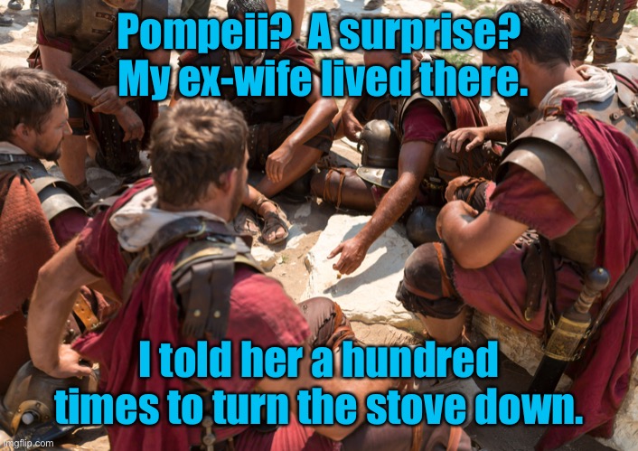 Roman Soldiers | Pompeii?  A surprise?  My ex-wife lived there. I told her a hundred times to turn the stove down. | image tagged in roman soldiers | made w/ Imgflip meme maker
