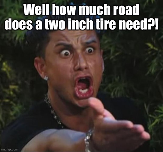 DJ Pauly D Meme | Well how much road does a two inch tire need?! | image tagged in memes,dj pauly d | made w/ Imgflip meme maker