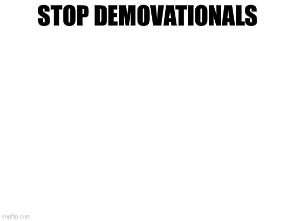 Blank White Template | STOP DEMOVATIONALS | image tagged in blank white template | made w/ Imgflip meme maker